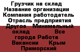 Грузчик на склад › Название организации ­ Компания-работодатель › Отрасль предприятия ­ Другое › Минимальный оклад ­ 14 000 - Все города Работа » Вакансии   . Крым,Приморский